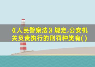 《人民警察法》规定,公安机关负责执行的刑罚种类有( )